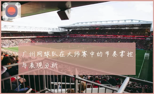 广州网球队在大师赛中的节奏掌控与表现分析