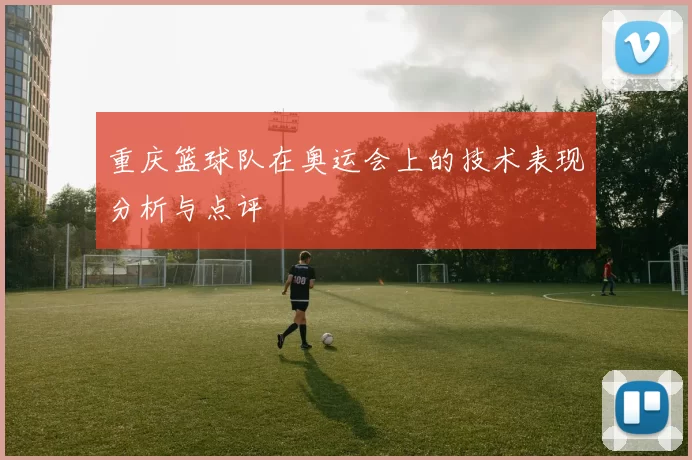 重庆篮球队在奥运会上的技术表现分析与点评