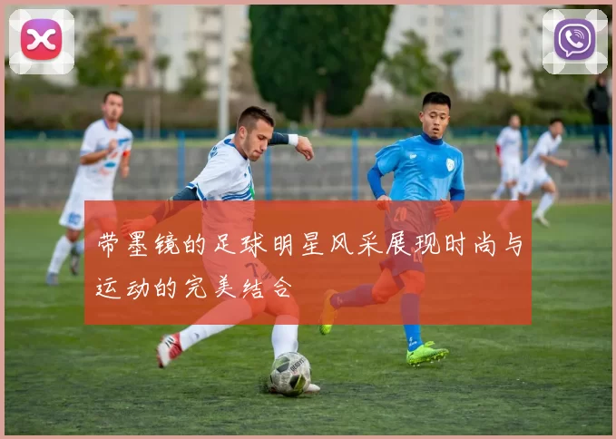 带墨镜的足球明星风采展现时尚与运动的完美结合