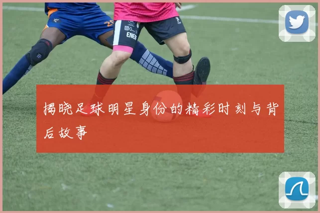 揭晓足球明星身份的精彩时刻与背后故事