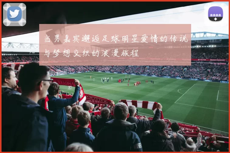 当男嘉宾邂逅足球明星爱情的传说与梦想交织的浪漫旅程