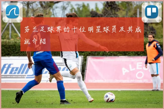 芬兰足球界的十位明星球员及其成就介绍