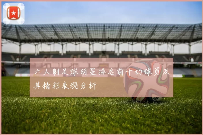 六人制足球明星排名前十的球员及其精彩表现分析