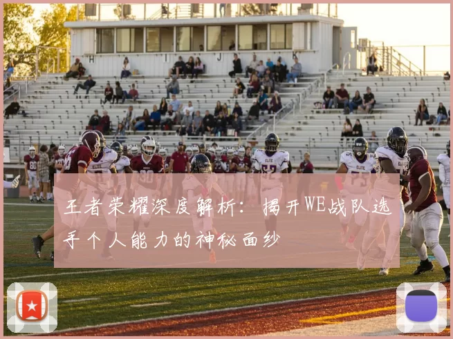 王者荣耀深度解析：揭开WE战队选手个人能力的神秘面纱