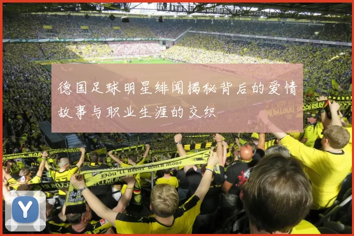 德国足球明星绯闻揭秘背后的爱情故事与职业生涯的交织