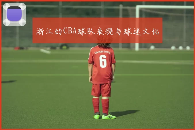 浙江的CBA球队表现与球迷文化