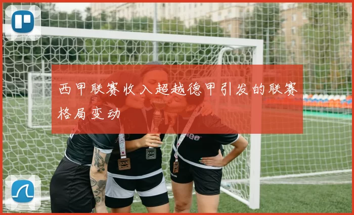 西甲联赛收入超越德甲引发的联赛格局变动