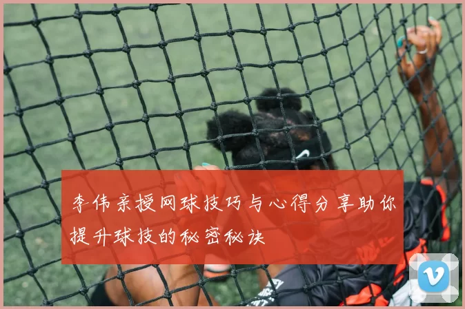 李伟亲授网球技巧与心得分享助你提升球技的秘密秘诀