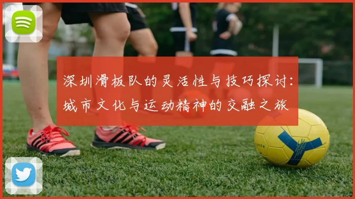 深圳滑板队的灵活性与技巧探讨：城市文化与运动精神的交融之旅