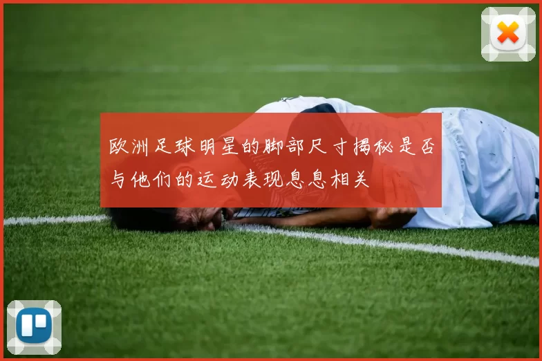 欧洲足球明星的脚部尺寸揭秘是否与他们的运动表现息息相关