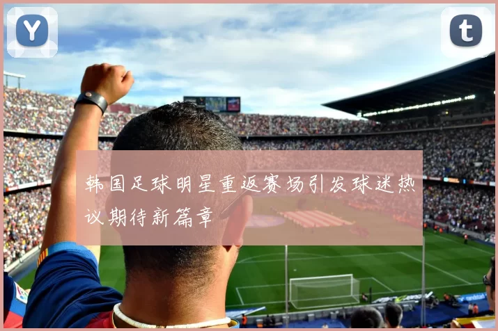 韩国足球明星重返赛场引发球迷热议期待新篇章