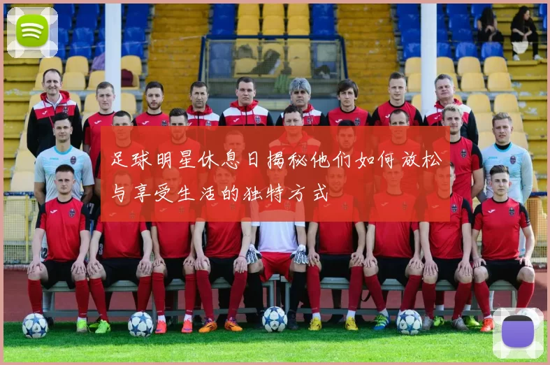 足球明星休息日揭秘他们如何放松与享受生活的独特方式