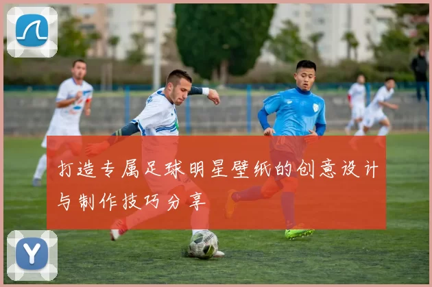 打造专属足球明星壁纸的创意设计与制作技巧分享