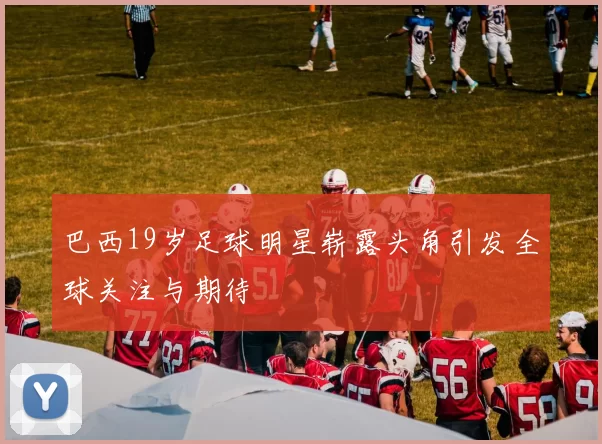 巴西19岁足球明星崭露头角引发全球关注与期待