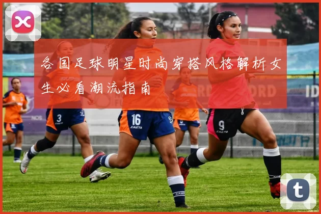 各国足球明星时尚穿搭风格解析女生必看潮流指南