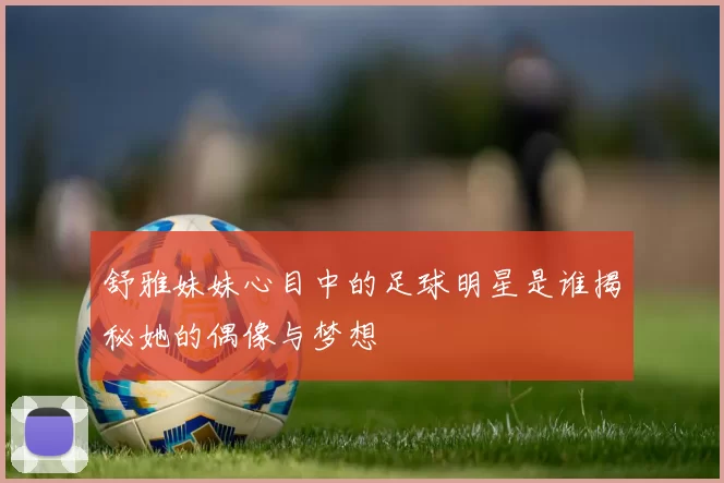 舒雅妹妹心目中的足球明星是谁揭秘她的偶像与梦想