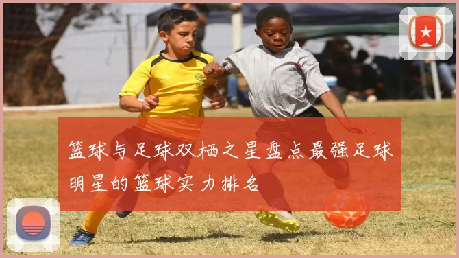 篮球与足球双栖之星盘点最强足球明星的篮球实力排名