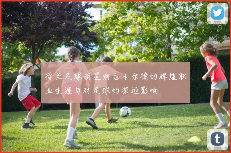 荷兰足球明星利吉卡尔德的辉煌职业生涯与对足球的深远影响