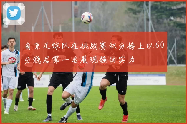 南京足球队在挑战赛积分榜上以60分稳居第一名展现强劲实力