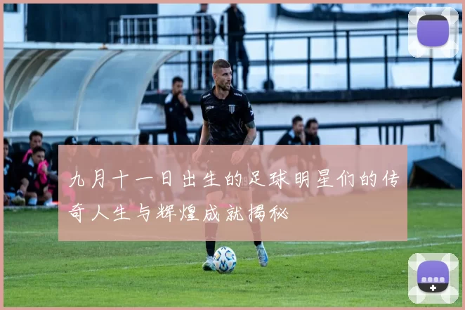 九月十一日出生的足球明星们的传奇人生与辉煌成就揭秘