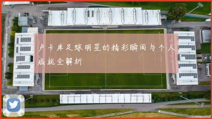 卢卡库足球明星的精彩瞬间与个人成就全解析