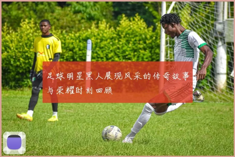 足球明星黑人展现风采的传奇故事与荣耀时刻回顾