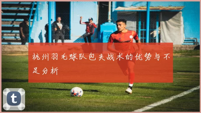 杭州羽毛球队包夹战术的优势与不足分析