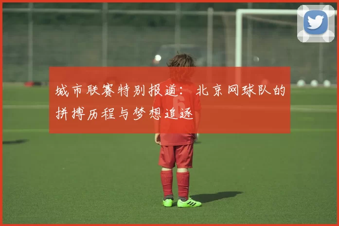 城市联赛特别报道：北京网球队的拼搏历程与梦想追逐