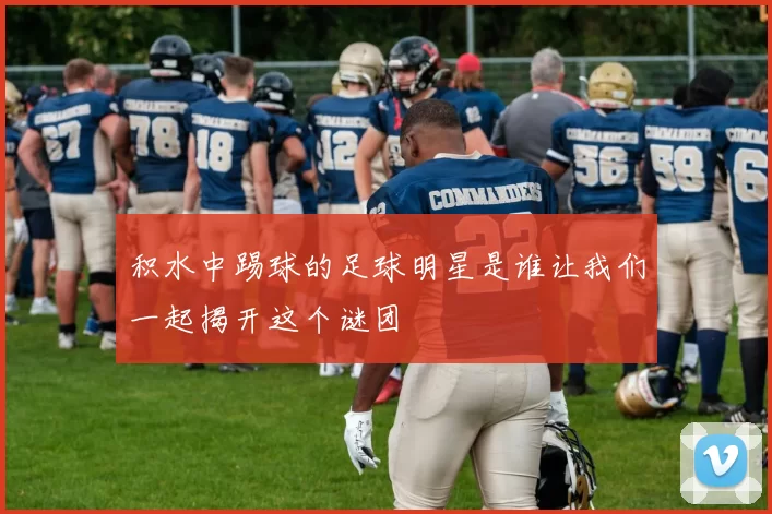 积水中踢球的足球明星是谁让我们一起揭开这个谜团