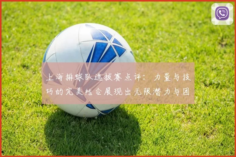 上海排球队选拔赛点评：力量与技巧的完美结合展现出无限潜力与团队精神