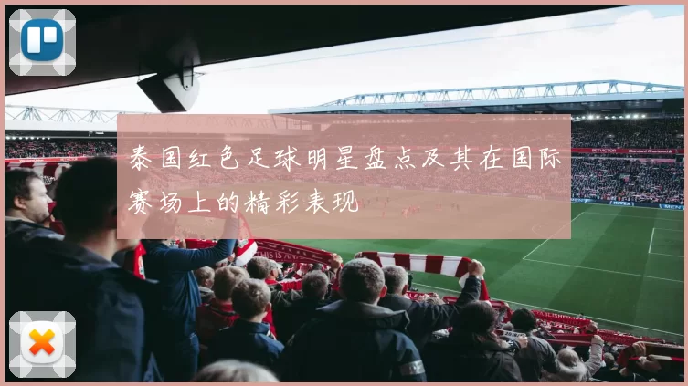 泰国红色足球明星盘点及其在国际赛场上的精彩表现