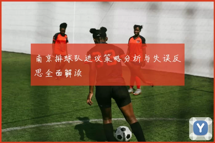 南京排球队进攻策略分析与失误反思全面解读