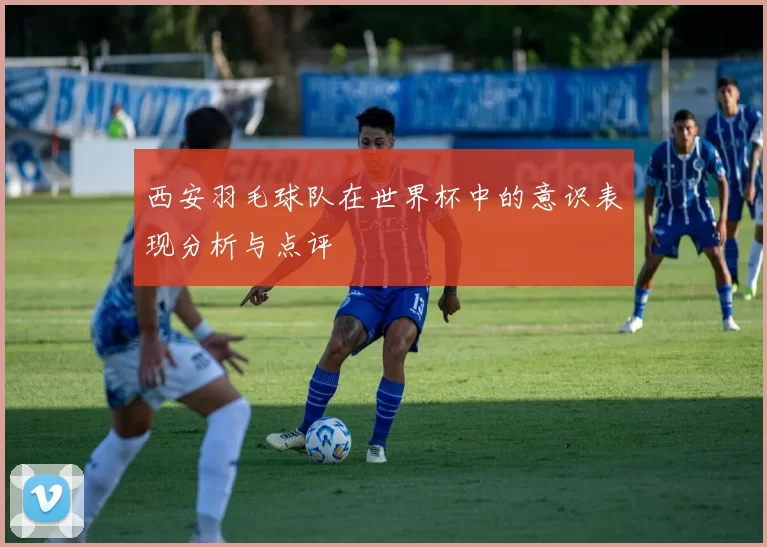 西安羽毛球队在世界杯中的意识表现分析与点评
