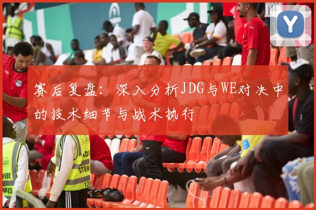 赛后复盘：深入分析JDG与WE对决中的技术细节与战术执行