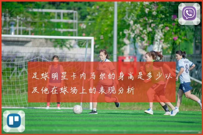 足球明星卡内马尔的身高是多少以及他在球场上的表现分析