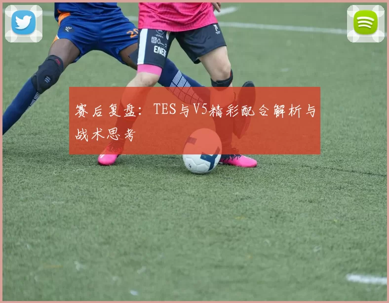 赛后复盘：TES与V5精彩配合解析与战术思考