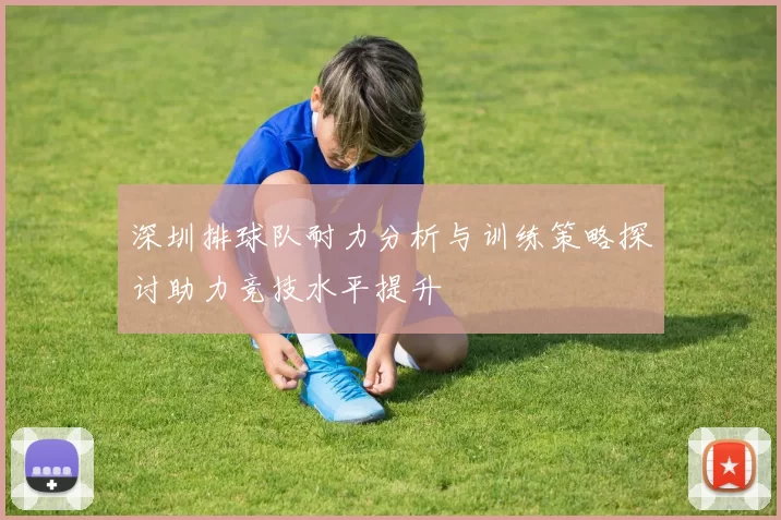 深圳排球队耐力分析与训练策略探讨助力竞技水平提升