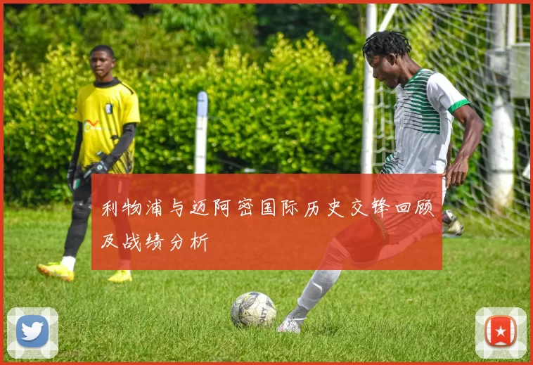 利物浦与迈阿密国际历史交锋回顾及战绩分析