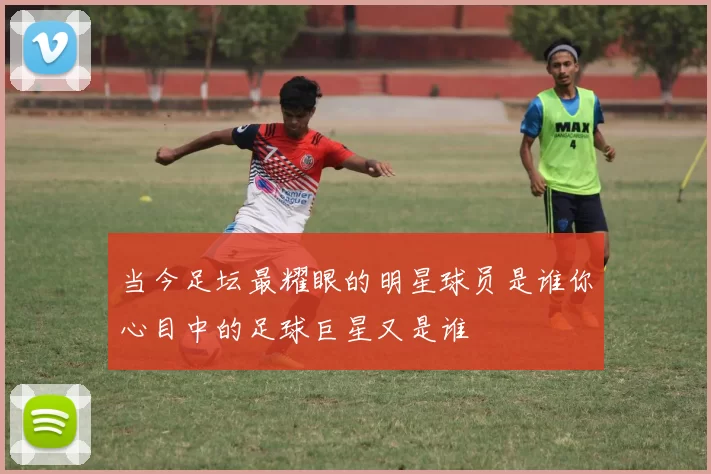 当今足坛最耀眼的明星球员是谁你心目中的足球巨星又是谁