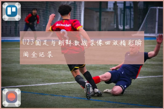 U23国足与朝鲜激战录像回放精彩瞬间全记录