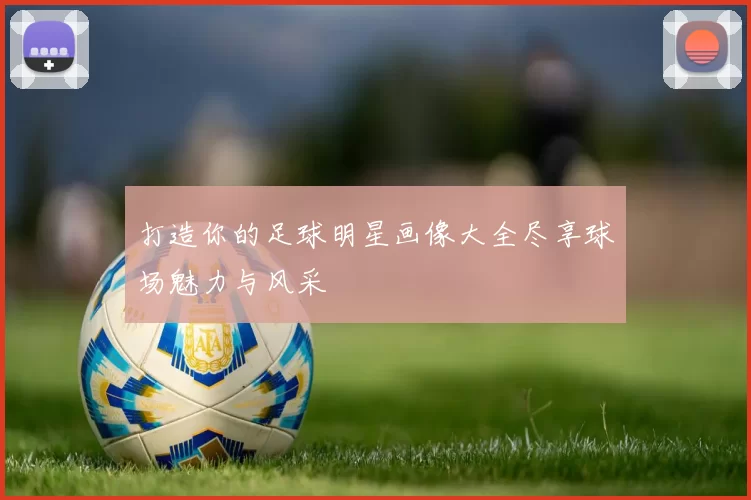 打造你的足球明星画像大全尽享球场魅力与风采