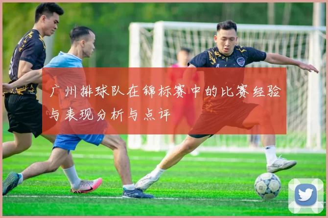 广州排球队在锦标赛中的比赛经验与表现分析与点评