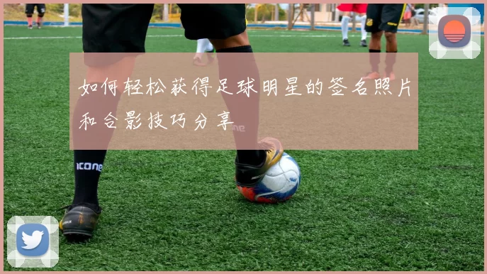 如何轻松获得足球明星的签名照片和合影技巧分享
