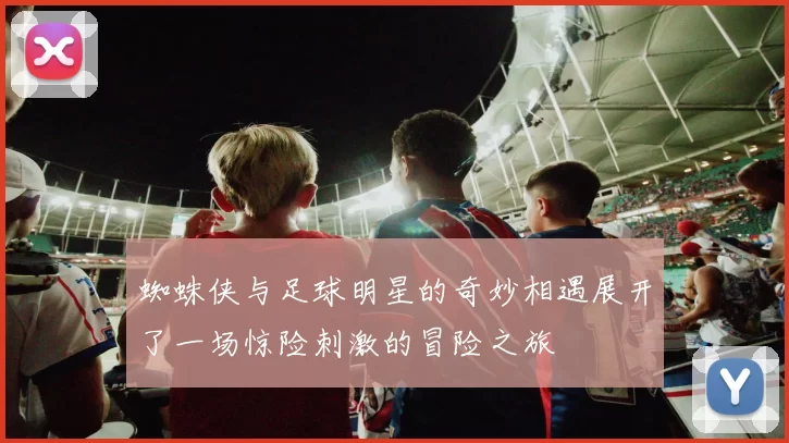 蜘蛛侠与足球明星的奇妙相遇展开了一场惊险刺激的冒险之旅