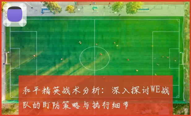 和平精英战术分析：深入探讨WE战队的盯防策略与执行细节