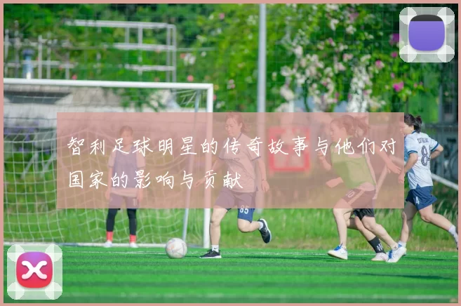 智利足球明星的传奇故事与他们对国家的影响与贡献
