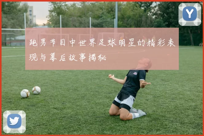 跑男节目中世界足球明星的精彩表现与幕后故事揭秘