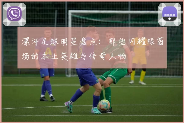 漯河足球明星盘点：那些闪耀绿茵场的本土英雄与传奇人物