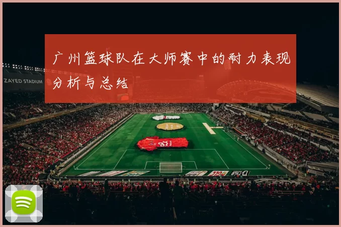广州篮球队在大师赛中的耐力表现分析与总结