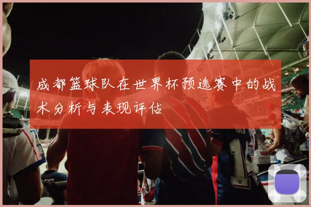 成都篮球队在世界杯预选赛中的战术分析与表现评估